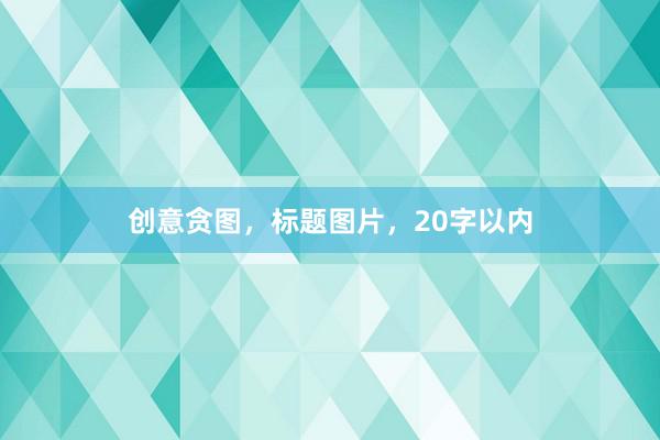 创意贪图，标题图片，20字以内