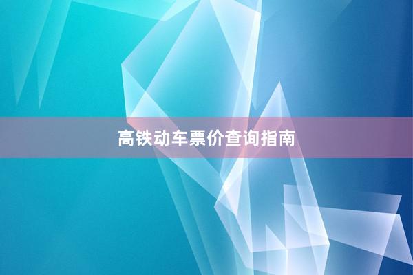 高铁动车票价查询指南