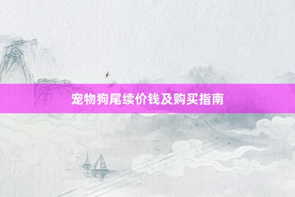 宠物狗尾续价钱及购买指南