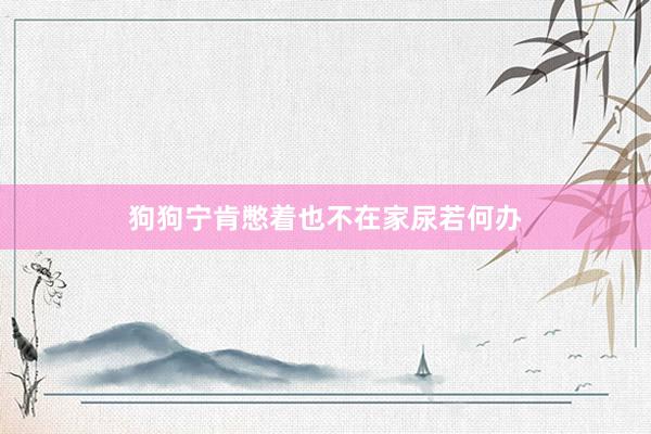 狗狗宁肯憋着也不在家尿若何办