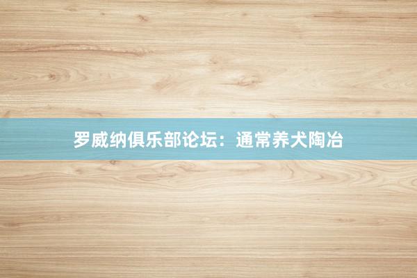 罗威纳俱乐部论坛：通常养犬陶冶